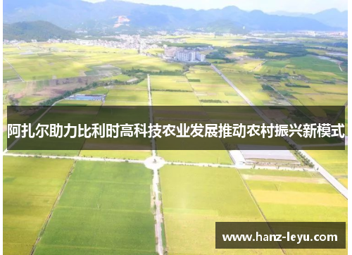 阿扎尔助力比利时高科技农业发展推动农村振兴新模式