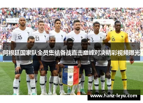 阿根廷国家队全员集结备战直击巅峰对决精彩视频曝光