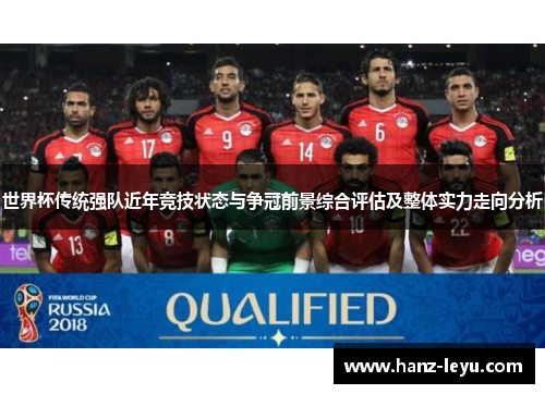 世界杯传统强队近年竞技状态与争冠前景综合评估及整体实力走向分析 世界杯传统强队近年竞技状态与争冠前景综合评估及整体实力走向分析