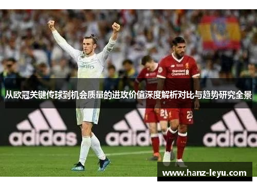 从欧冠关键传球到机会质量的进攻价值深度解析对比与趋势研究全景 从欧冠关键传球到机会质量的进攻价值深度解析对比与趋势研究全景