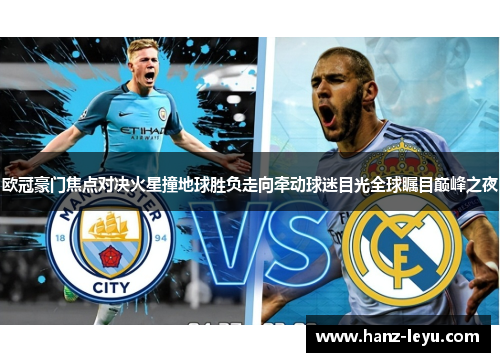 欧冠豪门焦点对决火星撞地球胜负走向牵动球迷目光全球瞩目巅峰之夜