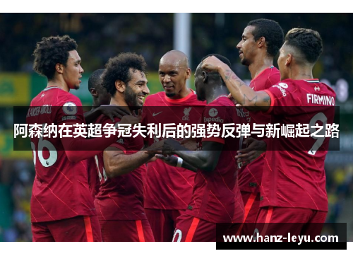阿森纳在英超争冠失利后的强势反弹与新崛起之路 阿森纳在英超争冠失利后的强势反弹与新崛起之路