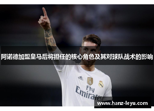 阿诺德加盟皇马后将担任的核心角色及其对球队战术的影响 阿诺德加盟皇马后将担任的核心角色及其对球队战术的影响
