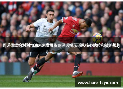 阿诺德续约对利物浦未来发展影响深远揭示球队核心地位和战略规划