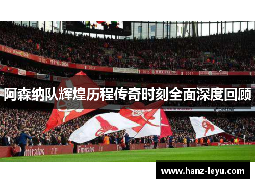 阿森纳队辉煌历程传奇时刻全面深度回顾 阿森纳队辉煌历程传奇时刻全面深度回顾