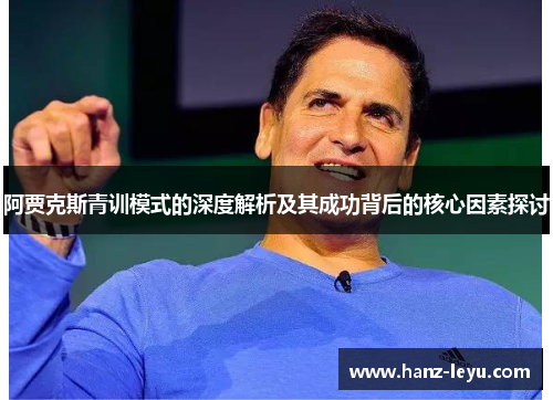 阿贾克斯青训模式的深度解析及其成功背后的核心因素探讨 阿贾克斯青训模式的深度解析及其成功背后的核心因素探讨