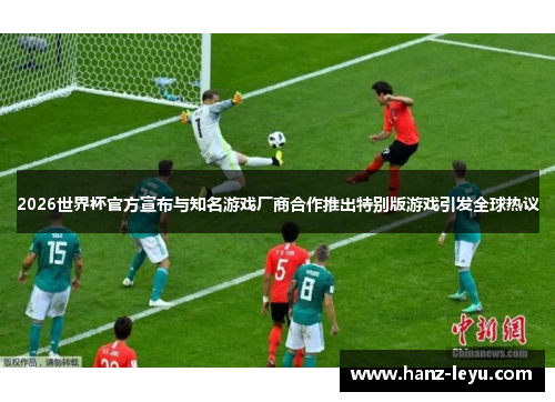 2026世界杯官方宣布与知名游戏厂商合作推出特别版游戏引发全球热议