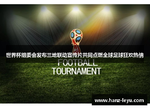 世界杯组委会发布三地联动宣传片共同点燃全球足球狂欢热情