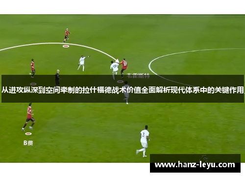 从进攻纵深到空间牵制的拉什福德战术价值全面解析现代体系中的关键作用 从进攻纵深到空间牵制的拉什福德战术价值全面解析现代体系中的关键作用