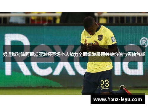 努涅斯对阵阿根廷亚洲杯赛场个人能力全面爆发展现关键价值与领袖气质