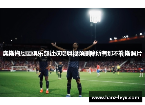 奥斯梅恩因俱乐部社媒嘲讽视频删除所有那不勒斯照片 奥斯梅恩因俱乐部社媒嘲讽视频删除所有那不勒斯照片