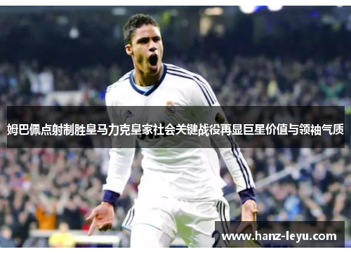 姆巴佩点射制胜皇马力克皇家社会关键战役再显巨星价值与领袖气质 姆巴佩点射制胜皇马力克皇家社会关键战役再显巨星价值与领袖气质