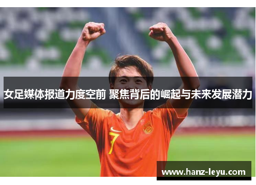 女足媒体报道力度空前 聚焦背后的崛起与未来发展潜力 女足媒体报道力度空前 聚焦背后的崛起与未来发展潜力