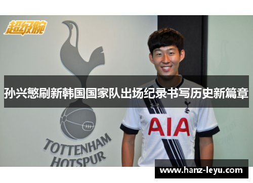 孙兴慜刷新韩国国家队出场纪录书写历史新篇章 孙兴慜刷新韩国国家队出场纪录书写历史新篇章