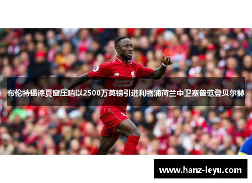 布伦特福德夏窗压哨以2500万英镑引进利物浦荷兰中卫塞普范登贝尔赫