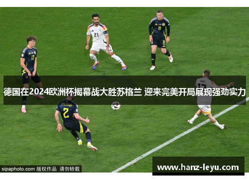 德国在2024欧洲杯揭幕战大胜苏格兰 迎来完美开局展现强劲实力