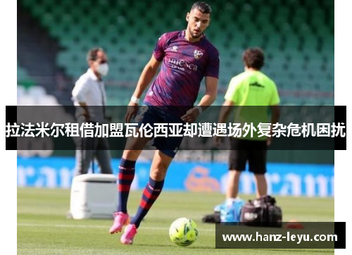 拉法米尔租借加盟瓦伦西亚却遭遇场外复杂危机困扰 拉法米尔租借加盟瓦伦西亚却遭遇场外复杂危机困扰