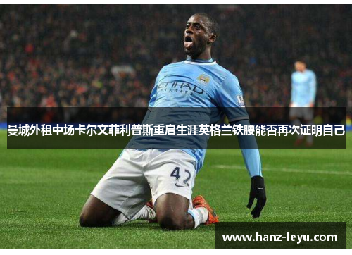 曼城外租中场卡尔文菲利普斯重启生涯英格兰铁腰能否再次证明自己 曼城外租中场卡尔文菲利普斯重启生涯英格兰铁腰能否再次证明自己