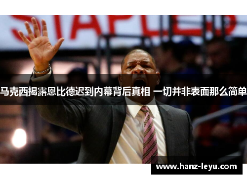 马克西揭露恩比德迟到内幕背后真相 一切并非表面那么简单 马克西揭露恩比德迟到内幕背后真相 一切并非表面那么简单