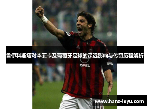鲁伊科斯塔对本菲卡及葡萄牙足球的深远影响与传奇历程解析