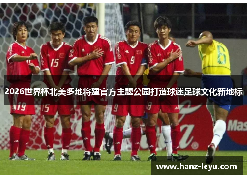 2026世界杯北美多地将建官方主题公园打造球迷足球文化新地标