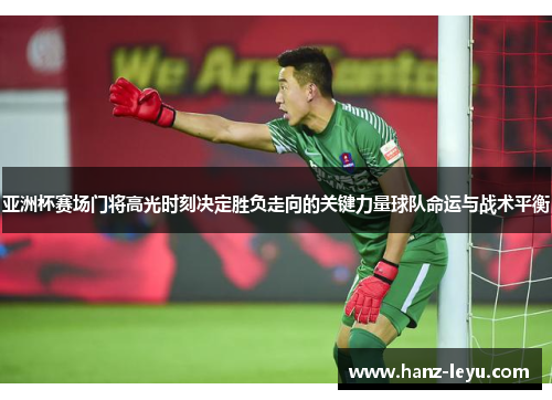 亚洲杯赛场门将高光时刻决定胜负走向的关键力量球队命运与战术平衡
