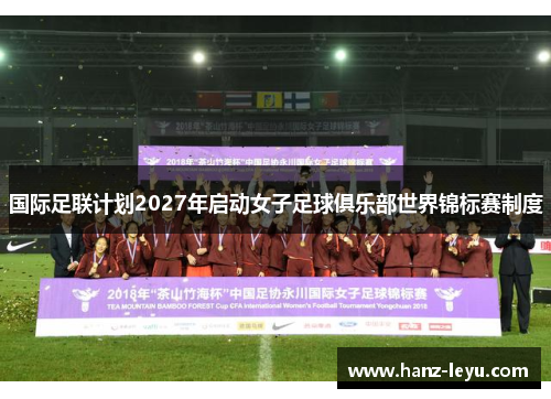 国际足联计划2027年启动女子足球俱乐部世界锦标赛制度