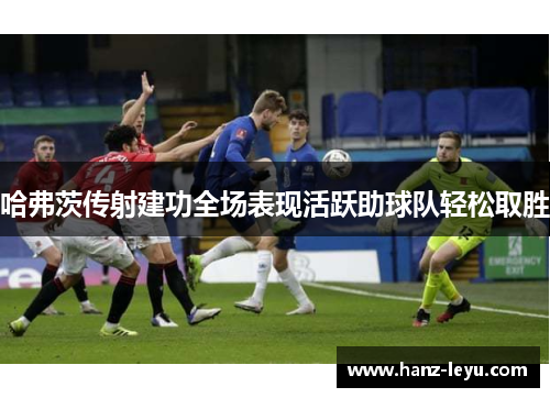 哈弗茨传射建功全场表现活跃助球队轻松取胜