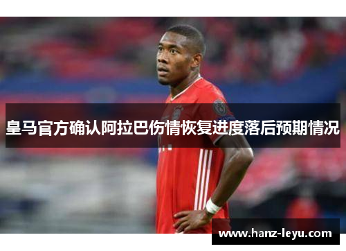 皇马官方确认阿拉巴伤情恢复进度落后预期情况