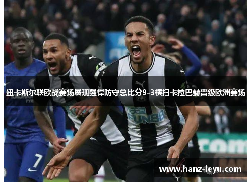 纽卡斯尔联欧战赛场展现强悍防守总比分9-3横扫卡拉巴赫晋级欧洲赛场 纽卡斯尔联欧战赛场展现强悍防守总比分9-3横扫卡拉巴赫晋级欧洲赛场