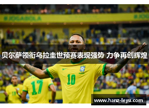 贝尔萨领衔乌拉圭世预赛表现强势 力争再创辉煌 贝尔萨领衔乌拉圭世预赛表现强势 力争再创辉煌