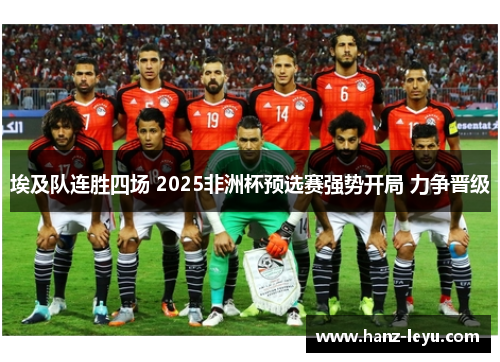 埃及队连胜四场 2025非洲杯预选赛强势开局 力争晋级 埃及队连胜四场 2025非洲杯预选赛强势开局 力争晋级