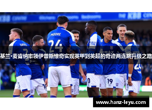 基兰·麦肯纳率领伊普斯维奇实现英甲到英超的奇迹两连跳升级之路 基兰·麦肯纳率领伊普斯维奇实现英甲到英超的奇迹两连跳升级之路